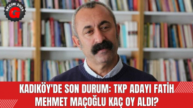 Kadıköy'de Son Durum: TKP Adayı Fatih Mehmet Maçoğlu Kaç Oy Aldı?