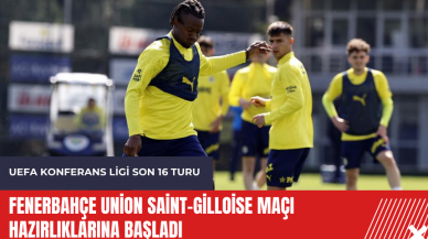 Fenerbahçe Union Saint-Gilloise maçı hazırlıklarına başladı