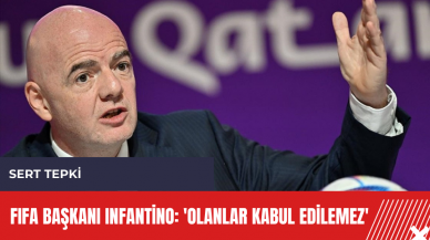 FIFA Başkanı Infantino: 'Olanlar kabul edilemez'