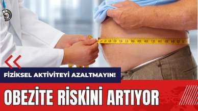 Fiziksel aktiviteyi azaltmayın! Obezite riskini artıyor