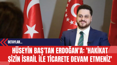 Hüseyin Baş'tan Erdoğan'a: 'Hakikat Sizin İsrail İle Ticarete Devam Etmeniz'