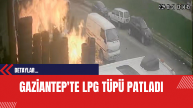 Gaziantep'te LPG Tüpü Patladı: Güvenlik Kamerası Görüntüleri Ortaya Çıktı