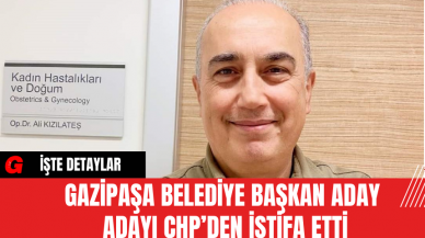 Gazipaşa Belediye Başkan Aday Adayı CHP’den İstifa Etti