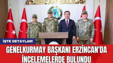 Genelkurmay Başkanı Erzincan'da incelemelerde bulundu