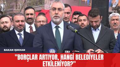 Bakan Işıkhan: "Borçlar Artıyor Hangi Belediyeler Etkileniyor?"