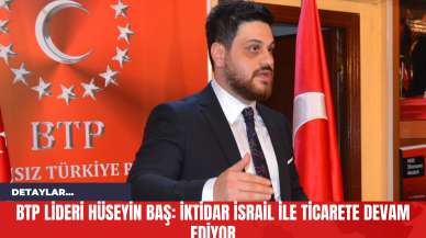 BTP Lideri Hüseyin Baş: İktidar İsrail ile Ticarete Devam Ediyor