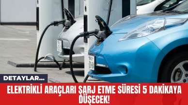 Elektrikli Araçları Şarj Etme Süresi 5 Dakikaya Düşecek!