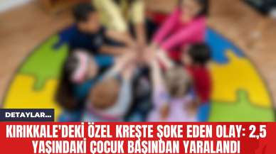 Kırıkkale'deki Özel Kreşte Şoke Eden Olay: 2,5 Yaşındaki Çocuk Başından Yaralandı