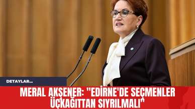 Meral Akşener: "Edirne'de Seçmenler Üçkağıttan Sıyrılmalı"