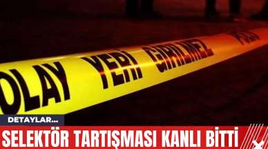 Selektör Tartışması Kanlı Bitti