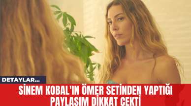 Sinem Kobal'ın Ömer Setinden Yaptığı Paylaşım Dikkat Çekti