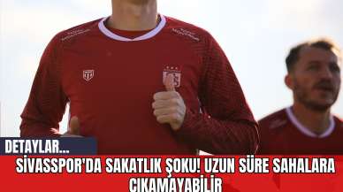 Sivasspor'da Sakatlık Şoku! Uzun Süre Sahalara Çıkamayabilir