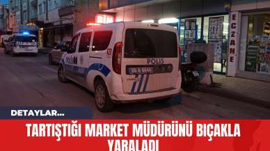 Tartıştığı Market Müdürünü Bıçakla Yaraladı