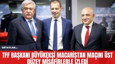 TFF Başkanı Büyükekşi Macaristan Maçını Üst Düzey Misafirlerle İzledi