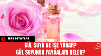 Gül Suyu Ne İşe Yarar? Gül Suyunun Faydaları Neler?