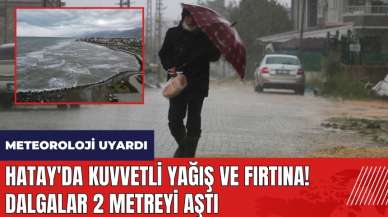 Hatay'da kuvvetli fırtına! Dalgalar 2 metreyi aştı