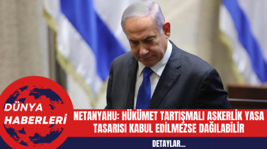 Netanyahu: Hükümet Tartışmalı Askerlik Yasa Tasarısı Kabul Edilmezse Dağılabilir