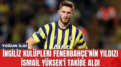 İngiliz kulüpleri Fenerbahçe'nin yıldızı İsmail Yüksek'i takibe aldı