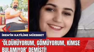 İrem'in katiline müebbet! 'Öldürüyorum, gömüyorum, kimse bulamıyor' demişti