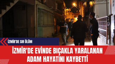 İzmir’de Sır Ölüm: İzmir'de Evinde Bıçakla Yaralanan Adam Hayatını Kaybetti