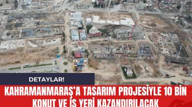 Kahramanmaraş’a tasarım projesiyle 10 Bin Konut ve İş Yeri Kazandırılacak