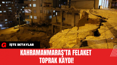 Kahramanmaraş'ta Felaket Toprak Kaydı!