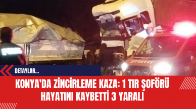 Konya'da Zincirleme Kaza: 1 Tır Şoförü Hayatını Kaybetti 3 Yaralı