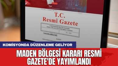 Maden bölgesi Kararı Resmi Gazete'de yayımlandı: Komisyonda düzenleme geliyor