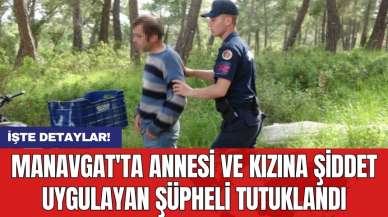 Manavgat'ta annesi ve kızına şiddet uygulayan şüpheli tutuklandı