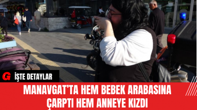 Manavgat’ta Hem Bebek Arabasına Çarptı Hem Anneye Kızdı