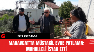 Manavgat’ta Müstakil Evde Patlama: Mahalleli İsyan Etti