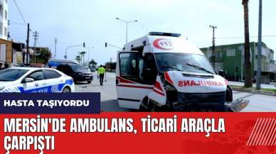 Mersin'de içinde hasta bulunan ambulans ticari araçla çarpıştı