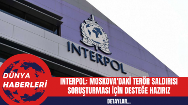 INTERPOL Genel Sekreteri: Moskova'daki Terör Saldırısına Destek Hazırız