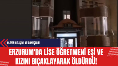 Erzurum'da Lise Öğretmeni Eşi ve Kızını Bıçaklayarak Öldürdü: Tutuklandı