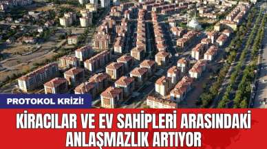 Protokol krizi! Kiracılar ve ev sahipleri arasındaki anlaşmazlık artıyor