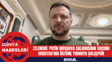 Zelenski: Putin Moskova saldırısının suçunu Ukrayna'nın üstüne yıkmaya çalışıyor