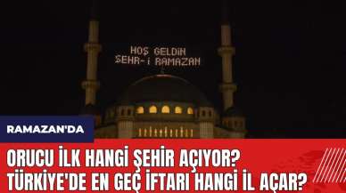 Ramazan'da Orucu İlk Hangi Şehir Açıyor? Türkiye'de En Geç İftarı Hangi İl Açar?