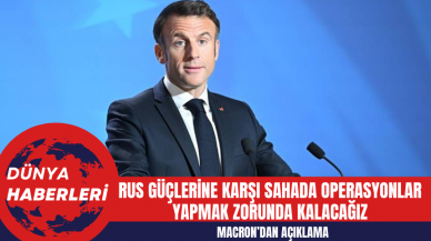 Macron: Rus Güçlerine Karşı Sahada Operasyonlar Yapmak Zorunda Kalacağız