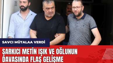 Şarkıcı Metin Işık ve oğlunun davasında flaş gelişme