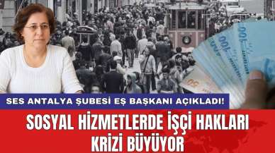 SES Antalya Şubesi Eş Başkanı açıkladı! Sosyal Hizmetlerde işçi hakları krizi büyüyor