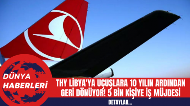 THY Libya'ya Uçuşlara 10 Yılın Ardından Geri Dönüyor! 5 Bin Kişiye İş Müjdesi