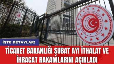 Ticaret Bakanlığı Şubat ayı ithalat ve ihracat rakamlarını açıkladı