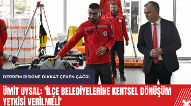 Ümit Uysal: 'İlçe belediyelerine kentsel dönüşüm yetkisi verilmeli'