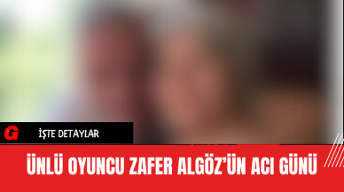 Ünlü Oyuncu Zafer Algöz’ün Acı Günü