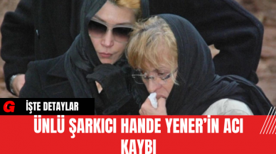 Ünlü Şarkıcı Hande Yener’in Acı Kaybı