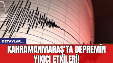 Kahramanmaraş'ta Depremin Yıkıcı Etkileri!