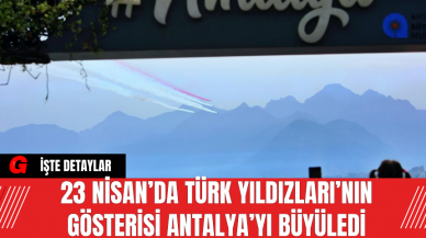 23 Nisan’da Türk Yıldızları’nın Gösterisi Antalya’yı Büyüledi