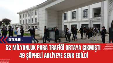 52 milyonluk para trafiği ortaya çıkmıştı: 49 Şüpheli Adliyeye Sevk Edildi