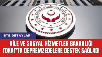 Aile ve Sosyal Hizmetler Bakanlığı Tokat'ta depremzedelere destek sağladı