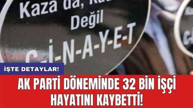 AK Parti döneminde 32 bin işçi hayatını kaybetti!